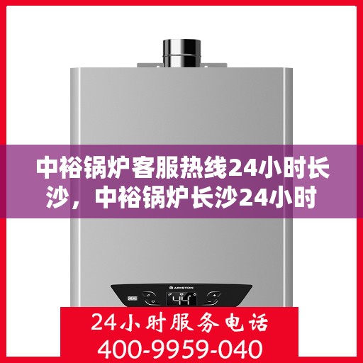 中裕锅炉客服热线24小时长沙，中裕锅炉长沙24小时客服热线，全天候服务暖人心