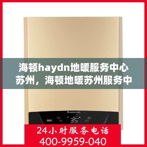 海顿haydn地暖服务中心苏州，海顿地暖苏州服务中心，专业品质，温暖您的生活