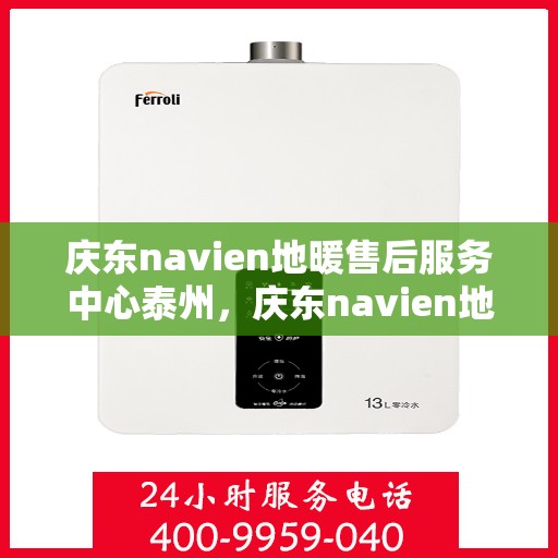 庆东navien地暖售后服务中心泰州，庆东navien地暖泰州售后服务中心，专业维护，温暖您的生活