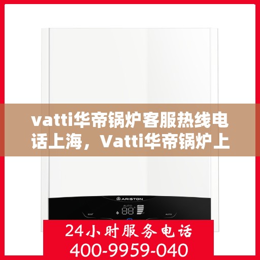 vatti华帝锅炉客服热线电话上海，Vatti华帝锅炉上海客服热线电话全攻略