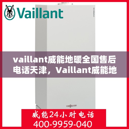 vaillant威能地暖全国售后电话天津，Vaillant威能地暖全国售后电话在天津，专业维修与贴心服务
