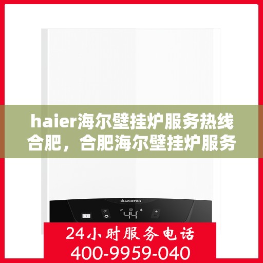 haier海尔壁挂炉服务热线合肥，合肥海尔壁挂炉服务热线，专业售后支持为您温暖生活保驾护航