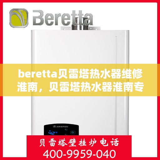 beretta贝雷塔热水器维修淮南，贝雷塔热水器淮南专业维修服务