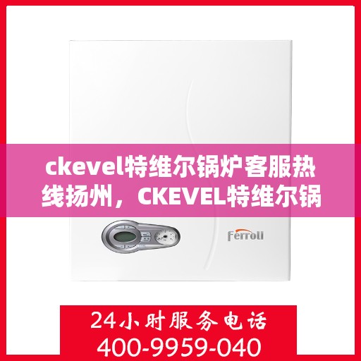 ckevel特维尔锅炉客服热线扬州，CKEVEL特维尔锅炉扬州客服热线，专业解答您的锅炉问题