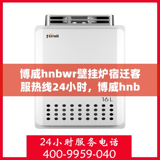 博威hnbwr壁挂炉宿迁客服热线24小时，博威hnbwr壁挂炉宿迁客服热线全天候服务，温暖您的居家生活