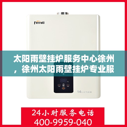 太阳雨壁挂炉服务中心徐州，徐州太阳雨壁挂炉专业服务中心