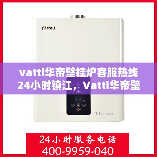 vatti华帝壁挂炉客服热线24小时镇江，Vatti华帝壁挂炉镇江24小时客服热线全面服务