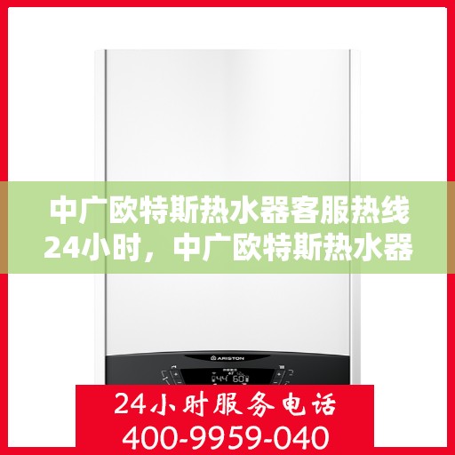 中广欧特斯热水器客服热线24小时，中广欧特斯热水器全天候客服热线，贴心服务随时在线