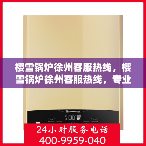 樱雪锅炉徐州客服热线，樱雪锅炉徐州客服热线，专业解答，贴心服务