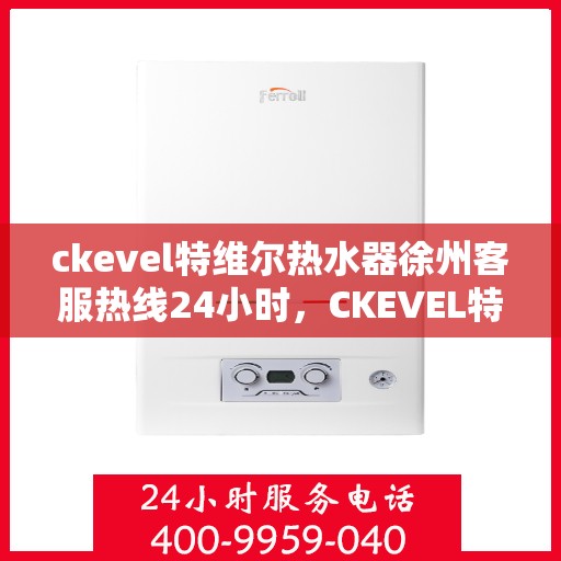 ckevel特维尔热水器徐州客服热线24小时，CKEVEL特维尔热水器徐州全天候客服热线，贴心服务不打烊