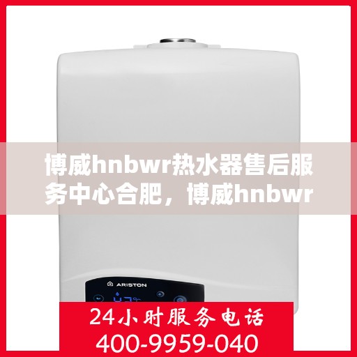 博威hnbwr热水器售后服务中心合肥，博威hnbwr热水器合肥售后服务中心，专业维修与贴心服务