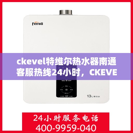ckevel特维尔热水器南通客服热线24小时，CKEVEL特维尔热水器南通全天候客服热线，贴心服务不打烊