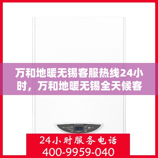万和地暖无锡客服热线24小时，万和地暖无锡全天候客服热线，贴心服务不打烊