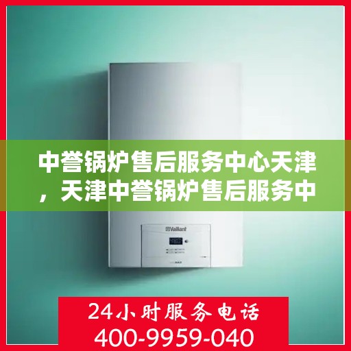 中誉锅炉售后服务中心天津，天津中誉锅炉售后服务中心，专业维修与贴心服务