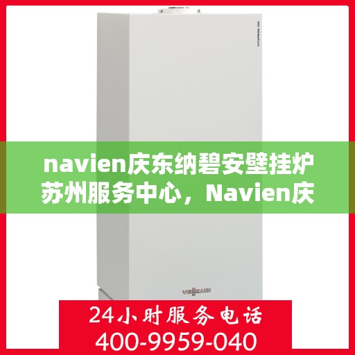 navien庆东纳碧安壁挂炉苏州服务中心，Navien庆东纳碧安壁挂炉苏州专业服务中心，一站式解决方案，温暖您的生活