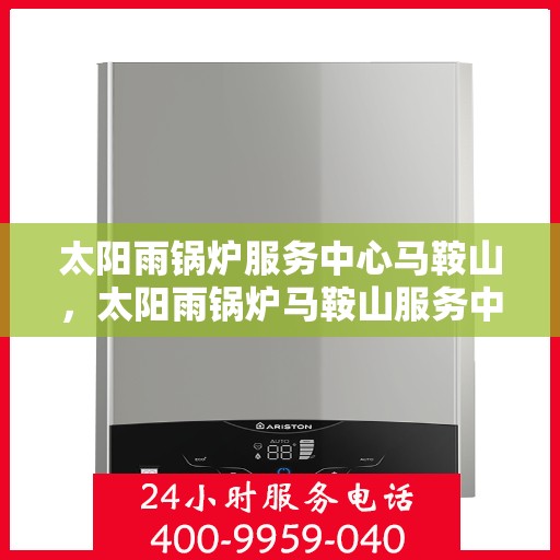 太阳雨锅炉服务中心马鞍山，太阳雨锅炉马鞍山服务中心，专业服务，雨润万家