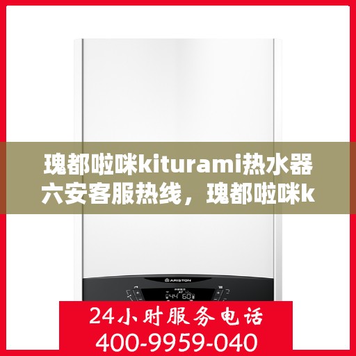 瑰都啦咪kiturami热水器六安客服热线，瑰都啦咪kiturami热水器六安客服热线，专业解答您的疑问，贴心服务每一天