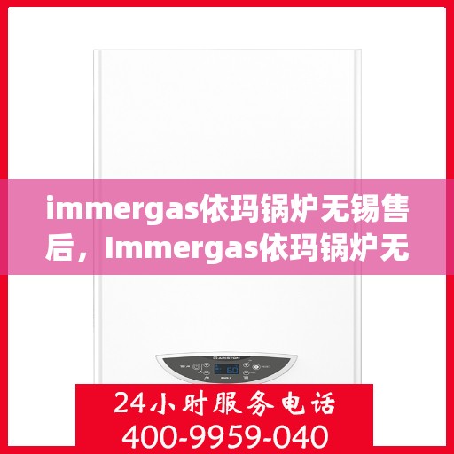 immergas依玛锅炉无锡售后，Immergas依玛锅炉无锡售后服务中心，专业维修与保养一站式解决方案