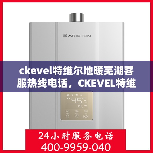 ckevel特维尔地暖芜湖客服热线电话，CKEVEL特维尔地暖芜湖客服热线全攻略，专业解答，温暖您的生活
