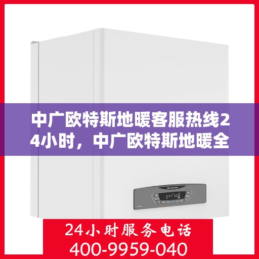 中广欧特斯地暖客服热线24小时，中广欧特斯地暖全天候客服热线，温暖连接，服务不打烊