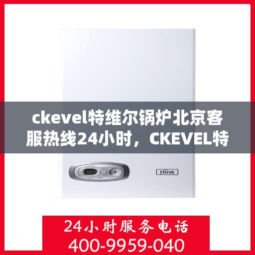 ckevel特维尔锅炉北京客服热线24小时，CKEVEL特维尔锅炉北京全天候客服热线，专业解答您的锅炉问题
