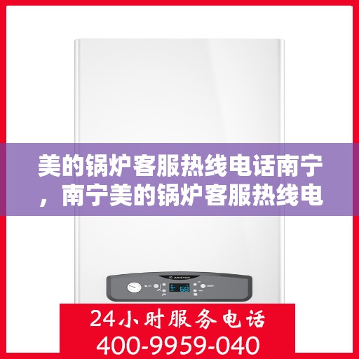 美的锅炉客服热线电话南宁，南宁美的锅炉客服热线电话，专业解决您的锅炉问题