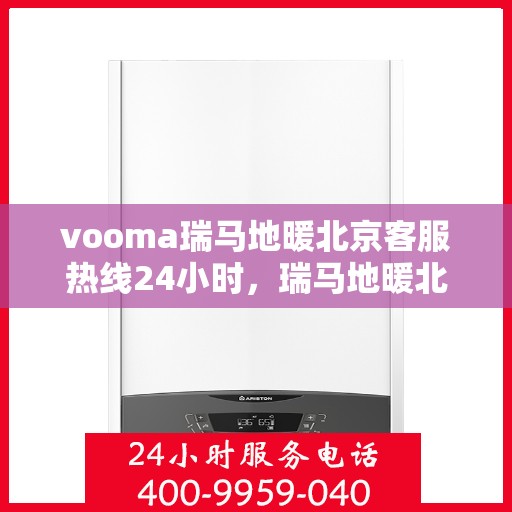 vooma瑞马地暖北京客服热线24小时，瑞马地暖北京客服热线全天候服务，温暖无忧
