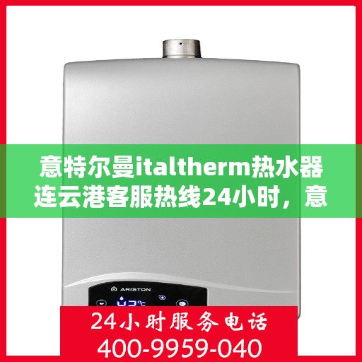 意特尔曼italtherm热水器连云港客服热线24小时，意特尔曼italtherm热水器连云港全天候客服热线支持