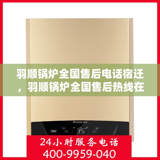 羽顺锅炉全国售后电话宿迁，羽顺锅炉全国售后热线在宿迁，专业维修与贴心服务