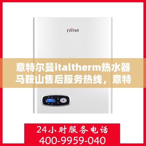 意特尔曼italtherm热水器马鞍山售后服务热线，意特尔曼italtherm热水器马鞍山售后服务热线，专业团队，贴心服务