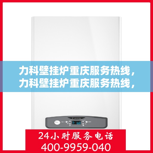 力科壁挂炉重庆服务热线，力科壁挂炉重庆服务热线，专业团队，温暖您的生活