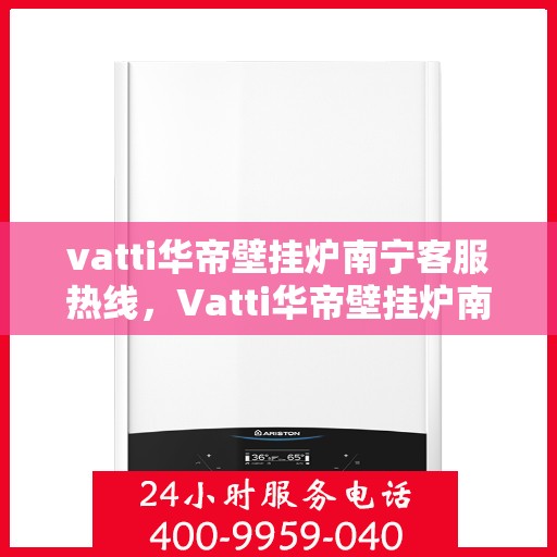 vatti华帝壁挂炉南宁客服热线，Vatti华帝壁挂炉南宁客服热线，专业解答，贴心服务