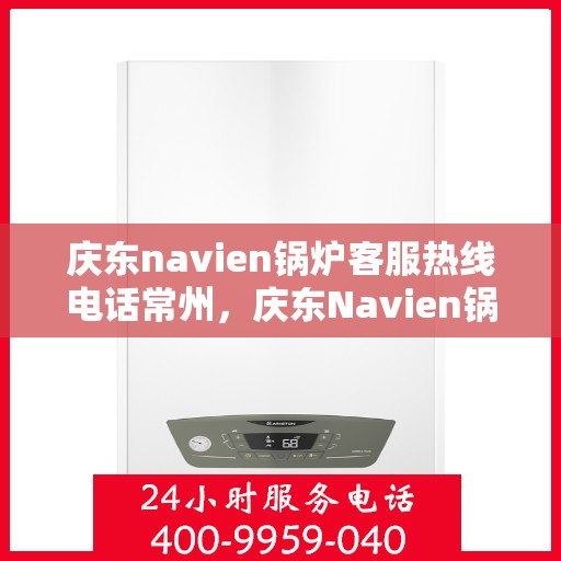 庆东navien锅炉客服热线电话常州，庆东Navien锅炉常州客服热线电话及售后服务解析