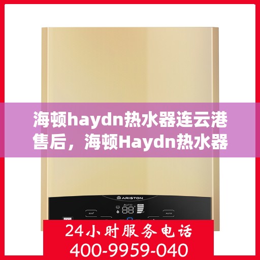海顿haydn热水器连云港售后，海顿Haydn热水器连云港售后服务中心，专业维修与贴心服务