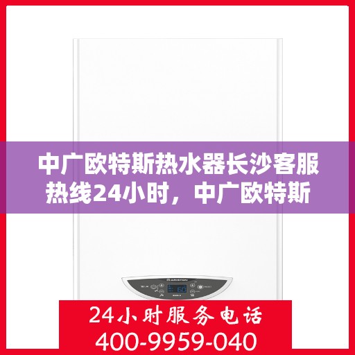 中广欧特斯热水器长沙客服热线24小时，中广欧特斯热水器长沙全天候客服热线，贴心服务，温暖您的每一刻