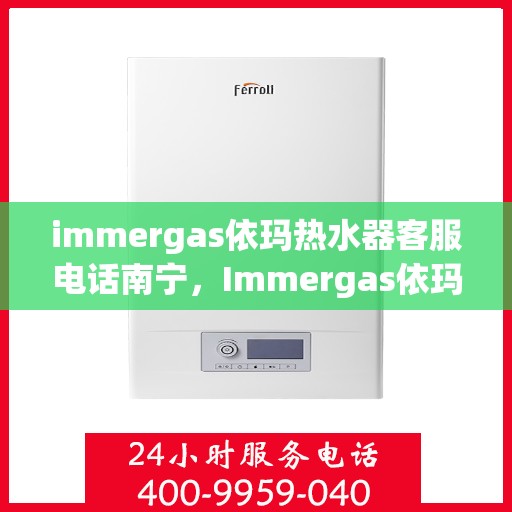 immergas依玛热水器客服电话南宁，Immergas依玛热水器南宁客服热线全面解析