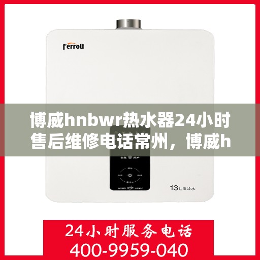 博威hnbwr热水器24小时售后维修电话常州，博威hnbwr热水器常州售后维修热线全天候服务，专业解决热水器问题