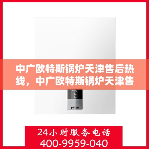 中广欧特斯锅炉天津售后热线，中广欧特斯锅炉天津售后热线，专业服务，贴心保障