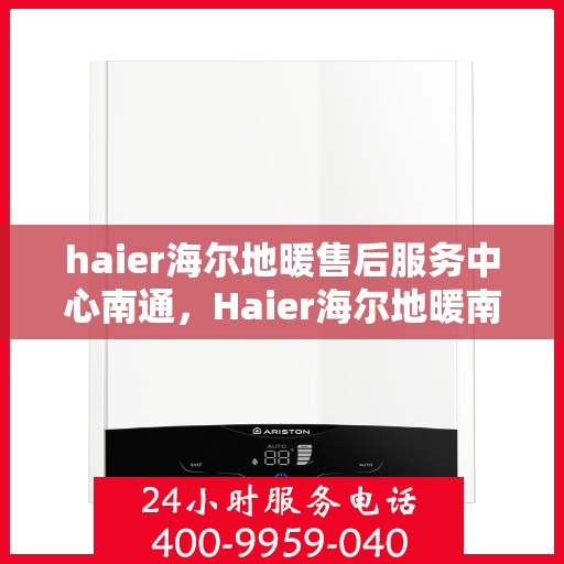 haier海尔地暖售后服务中心南通，Haier海尔地暖南通售后服务中心，专业维修，温暖您的生活