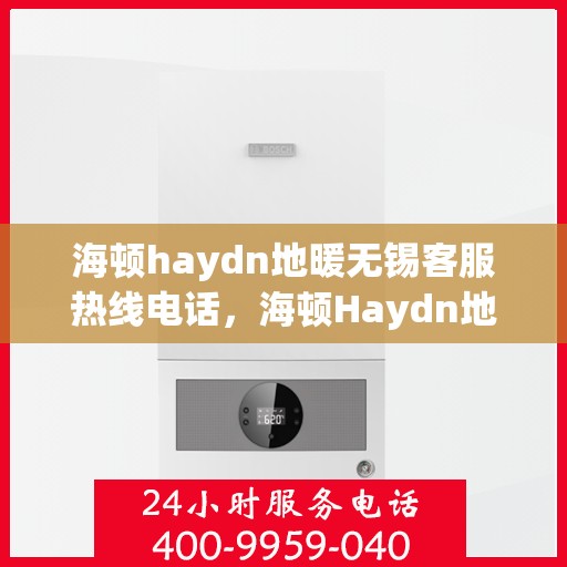 海顿haydn地暖无锡客服热线电话，海顿Haydn地暖无锡客服热线电话全攻略，一站式解决您的地暖问题