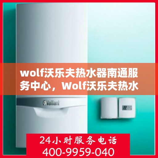 wolf沃乐夫热水器南通服务中心，Wolf沃乐夫热水器南通专业服务中心