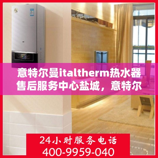 意特尔曼italtherm热水器售后服务中心盐城，意特尔曼italtherm热水器盐城售后服务中心，专业维修与优质服务