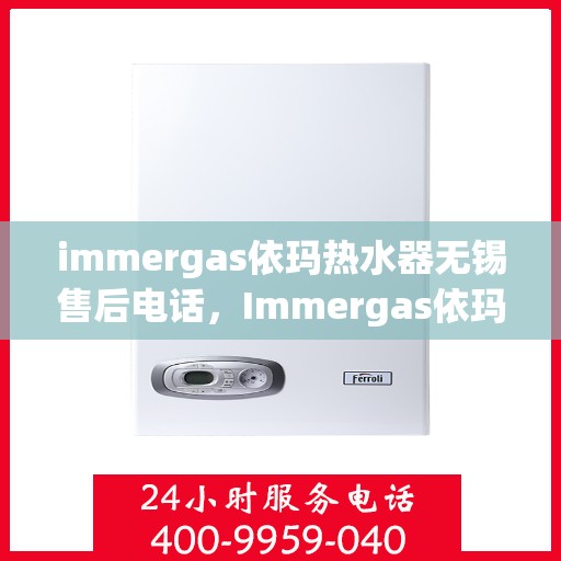 immergas依玛热水器无锡售后电话，Immergas依玛热水器无锡售后服务中心联系电话