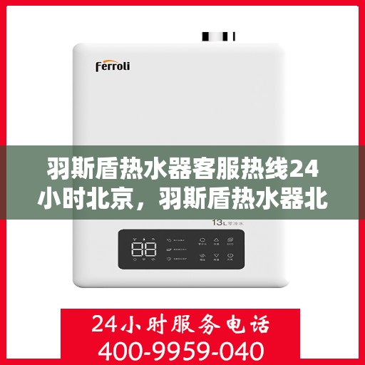 羽斯盾热水器客服热线24小时北京，羽斯盾热水器北京客服热线全天候服务，温暖从不停歇