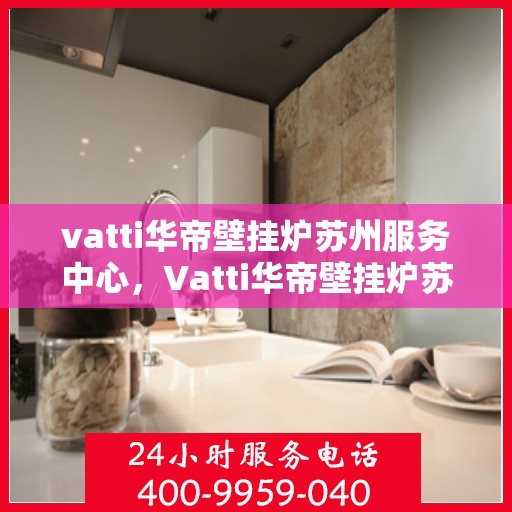 vatti华帝壁挂炉苏州服务中心，Vatti华帝壁挂炉苏州专业服务中心，高效、贴心的家居温暖守护者