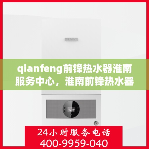 qianfeng前锋热水器淮南服务中心，淮南前锋热水器服务中心，专业品质，温暖您的生活