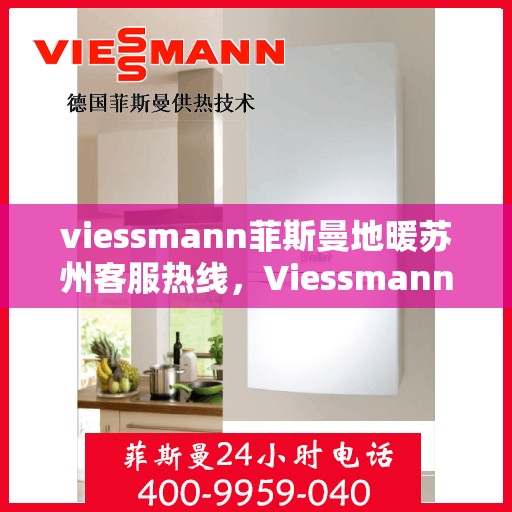 viessmann菲斯曼地暖苏州客服热线，Viessmann菲斯曼地暖苏州客服热线全攻略，专业解答，贴心服务