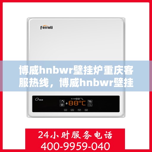 博威hnbwr壁挂炉重庆客服热线，博威hnbwr壁挂炉重庆客服热线，专业团队为您解答疑问，贴心服务就在身边！