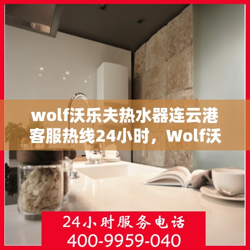 wolf沃乐夫热水器连云港客服热线24小时，Wolf沃乐夫热水器连云港全天候客服热线，贴心服务随时在线