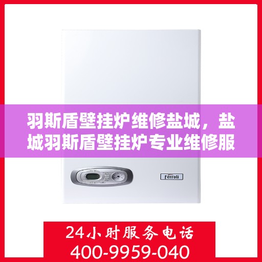 羽斯盾壁挂炉维修盐城，盐城羽斯盾壁挂炉专业维修服务